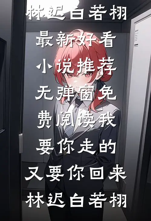 我要你走的，又要你回来林迟白若栩最新好看小说推荐_无弹窗免费阅读我要你走的，又要你回来(林迟白若栩)