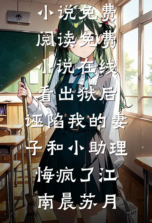 出狱后，诬陷我的妻子和小助理悔疯了江南晨苏月完整版小说免费阅读_免费小说在线看出狱后，诬陷我的妻子和小助理悔疯了(江南晨苏月)