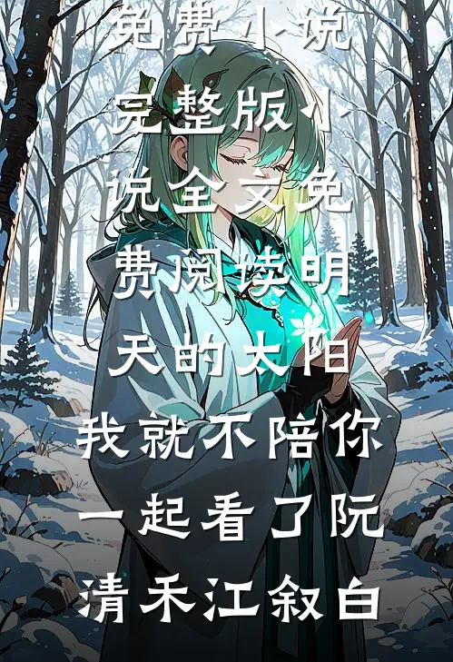 明天的太阳，我就不陪你一起看了(阮清禾江叙白)阅读免费小说_完整版小说全文免费阅读明天的太阳，我就不陪你一起看了(阮清禾江叙白)