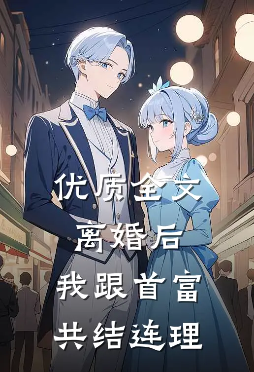 优质全文离婚后，我跟首富共结连理