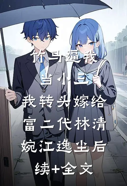 竹马逼我当小三，我转头嫁给富二代林清婉江逸尘后续+全文