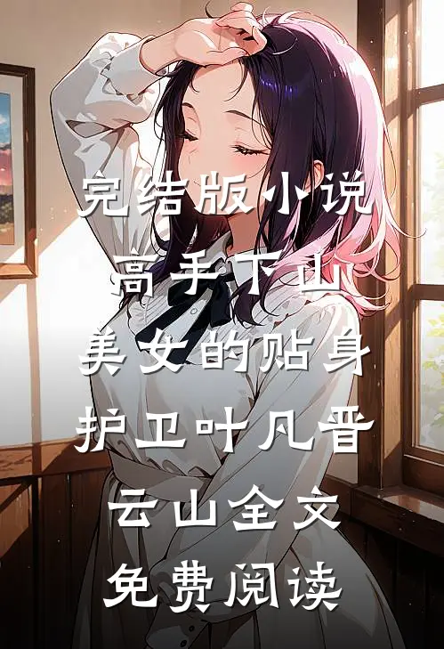 完结版小说高手下山：美女的贴身护卫叶凡晋云山全文免费阅读