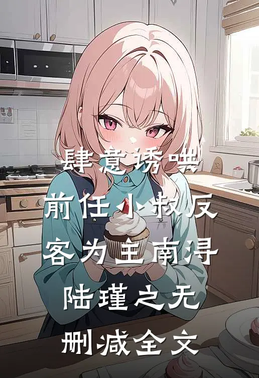 肆意诱哄，前任小叔反客为主南浔陆瑾之无删减全文