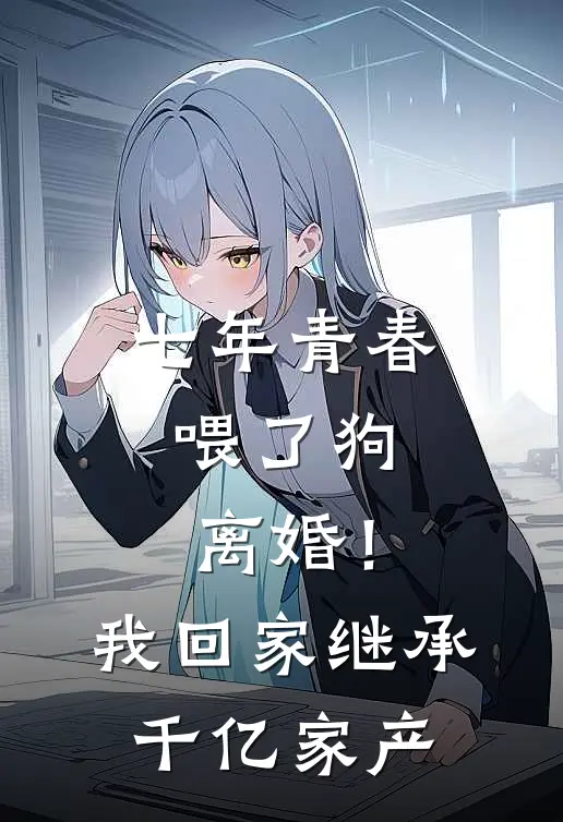 七年青春喂了狗，离婚！我回家继承千亿家产
