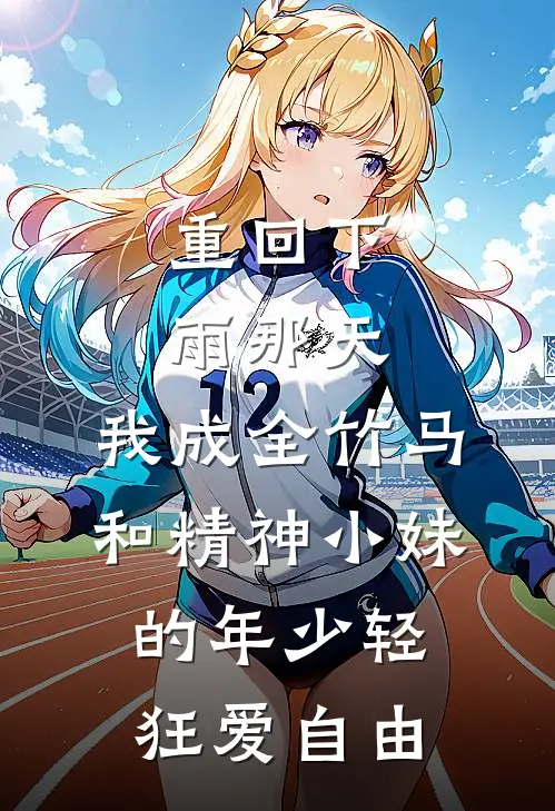 重回下雨那天，我成全竹马和精神小妹的年少轻狂爱自由