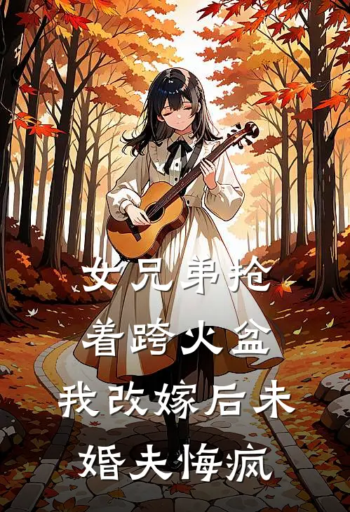 女兄弟抢着跨火盆，我改嫁后未婚夫悔疯