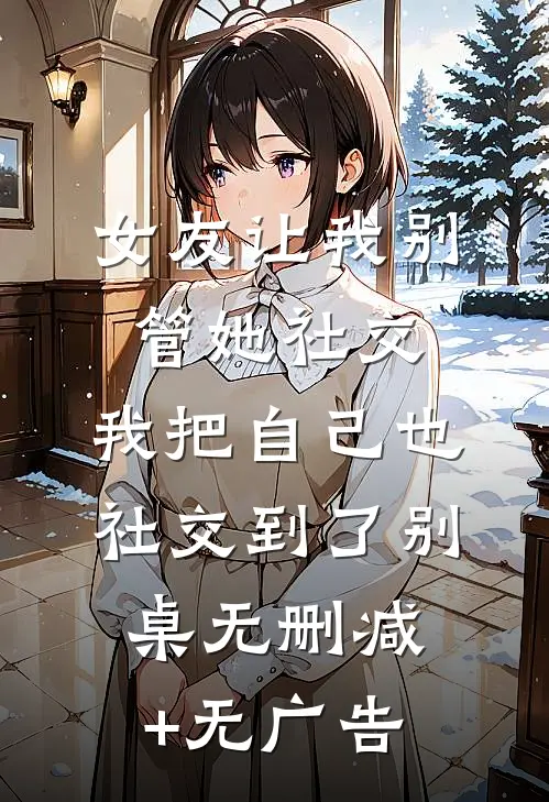 女友让我别管她社交，我把自己也社交到了别桌无删减+无广告