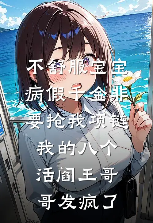 不舒服宝宝病假千金非要抢我项链，我的八个活阎王哥哥发疯了