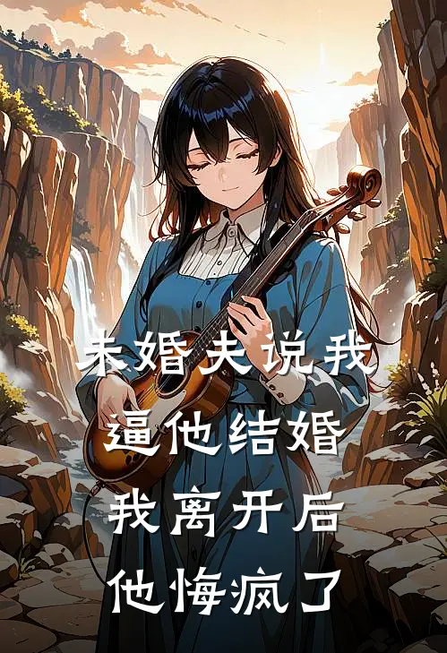 未婚夫说我逼他结婚，我离开后他悔疯了