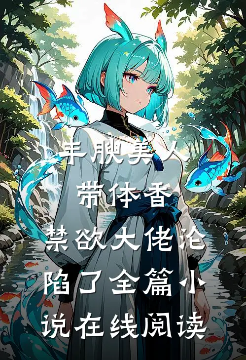 丰腴美人带体香，禁欲大佬沦陷了全篇小说在线阅读