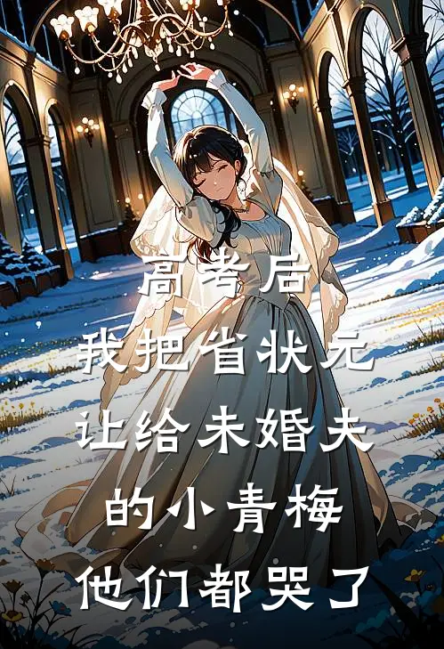 高考后，我把省状元让给未婚夫的小青梅，他们都哭了