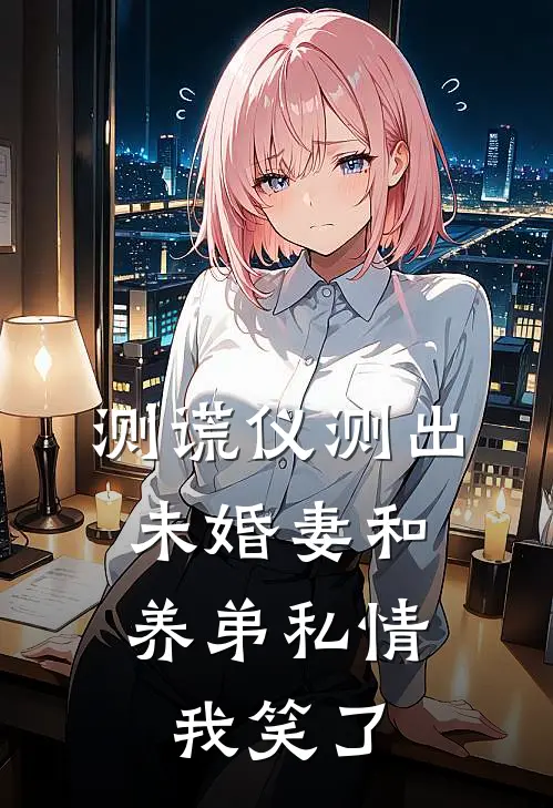 测谎仪测出未婚妻和养弟私情，我笑了
