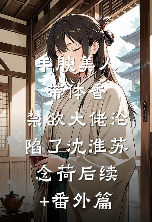 丰腴美人带体香，禁欲大佬沦陷了沈淮苏念荷后续+番外篇