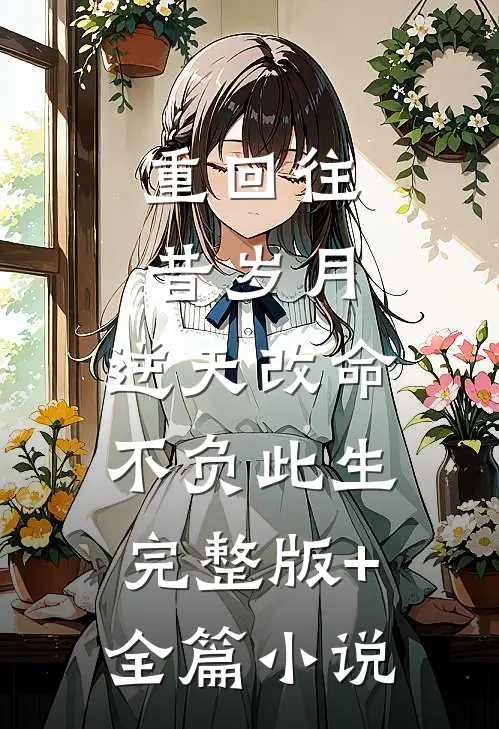 重回往昔岁月，逆天改命不负此生完整版+全篇小说