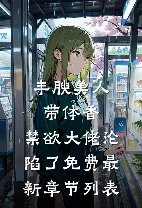 丰腴美人带体香，禁欲大佬沦陷了免费最新章节列表