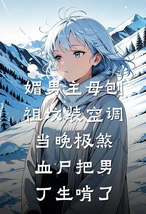 媚男主母刨祖坟装空调，当晚极煞血尸把男丁生啃了