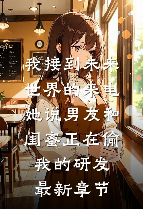我接到未来世界的来电，她说男友和闺蜜正在偷我的研发最新章节