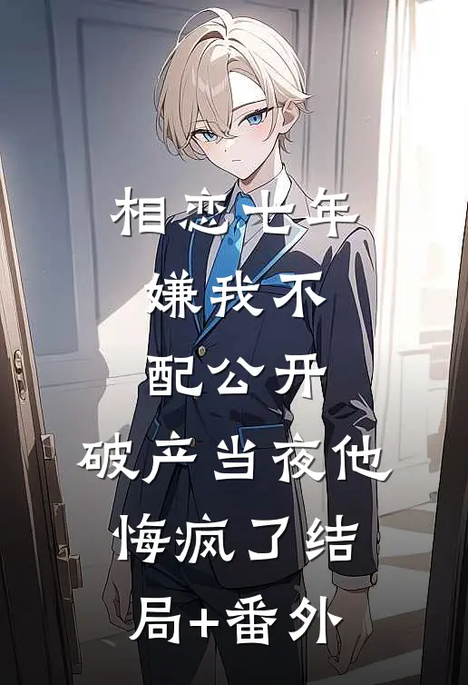 相恋七年嫌我不配公开，破产当夜他悔疯了结局+番外