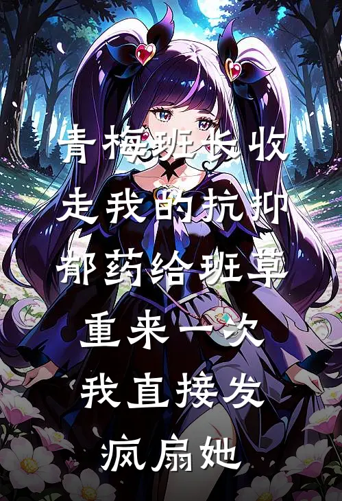 青梅班长收走我的抗抑郁药给班草，重来一次我直接发疯扇她
