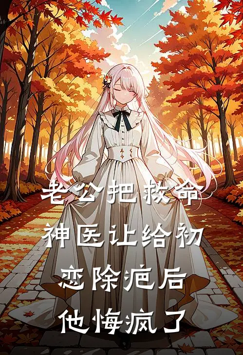 老公把救命神医让给初恋除疤后他悔疯了