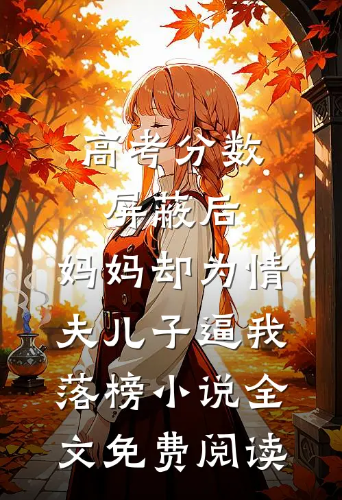 高考分数屏蔽后，妈妈却为情夫儿子逼我落榜小说全文免费阅读