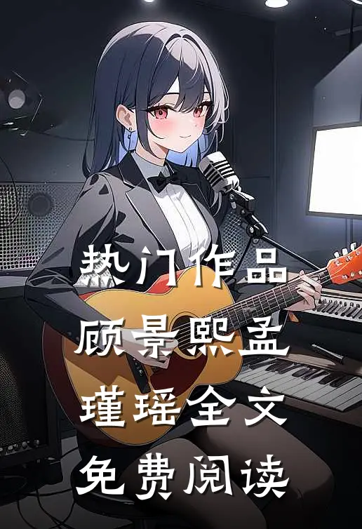 热门作品顾景熙孟瑾瑶全文免费阅读