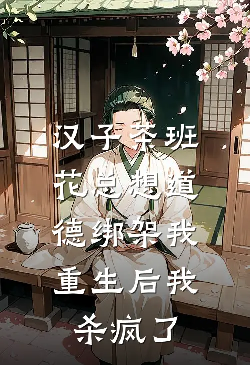 汉子茶班花总想道德绑架我，重生后我杀疯了