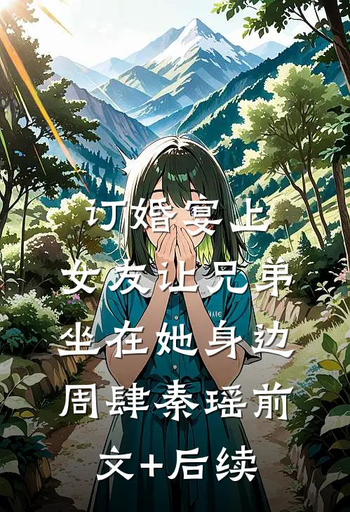 订婚宴上，女友让兄弟坐在她身边周肆秦瑶前文+后续