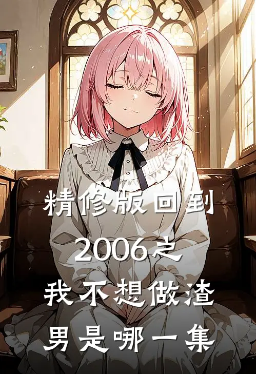 精修版回到2006之我不想做渣男是哪一集