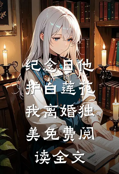 纪念日他护白莲花，我离婚独美免费阅读全文