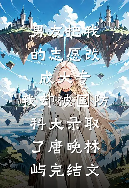 男友把我的志愿改成大专，我却被国防科大录取了唐晚林屿完结文
