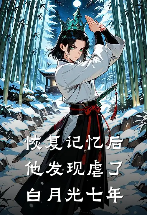 恢复记忆后，他发现虐了白月光七年