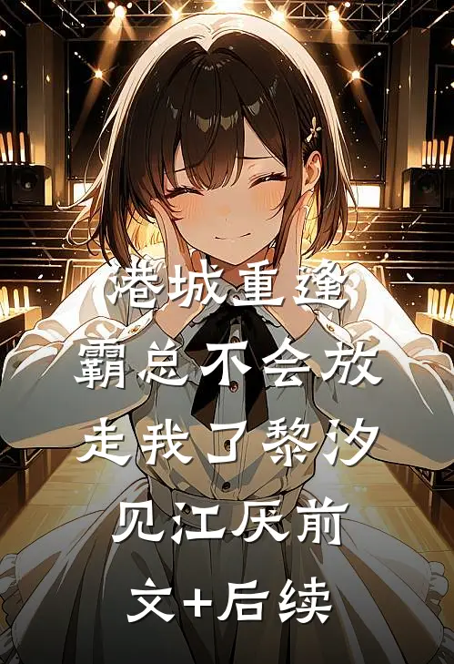 港城重逢，霸总不会放走我了黎汐见江厌前文+后续