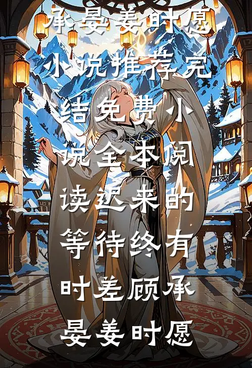 迟来的等待终有时差顾承晏姜时愿小说推荐完结_免费小说全本阅读迟来的等待终有时差(顾承晏姜时愿)