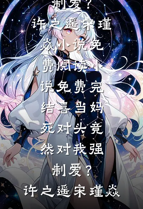 喜当妈，死对头竟然对我强制爱？(许之遥宋瑾焱)小说免费阅读_小说免费完结喜当妈，死对头竟然对我强制爱？许之遥宋瑾焱