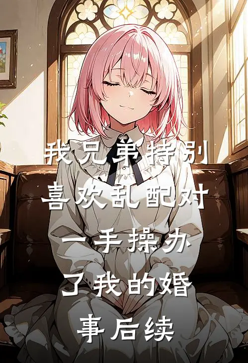 我兄弟特别喜欢乱配对，一手操办了我的婚事后续
