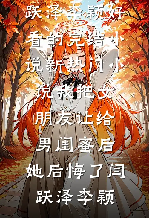 我把女朋友让给男闺蜜后，她后悔了闫跃泽李颖好看的完结小说_新热门小说我把女朋友让给男闺蜜后，她后悔了(闫跃泽李颖)