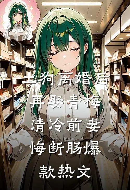 土狗离婚后再娶青梅，清冷前妻悔断肠爆款热文