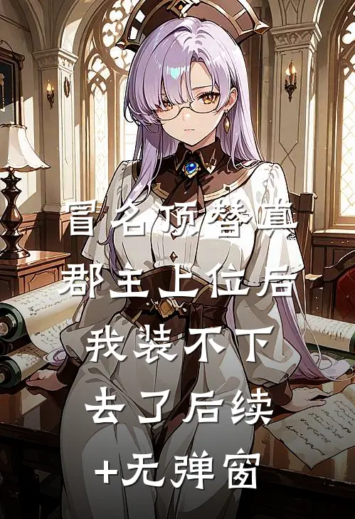 冒名顶替真郡主上位后，我装不下去了后续+无弹窗