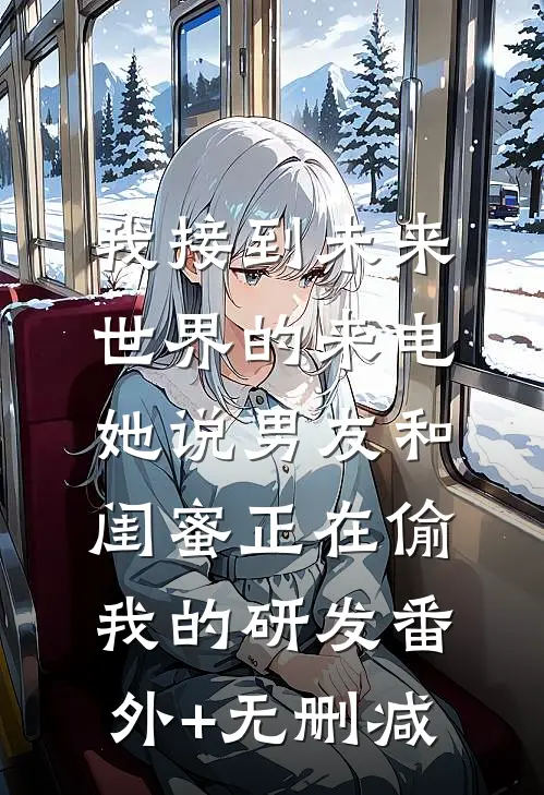 我接到未来世界的来电，她说男友和闺蜜正在偷我的研发番外+无删减