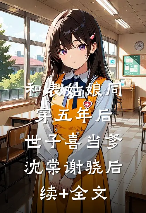 和表姑娘同穿五年后，世子喜当爹沈棠谢骁后续+全文