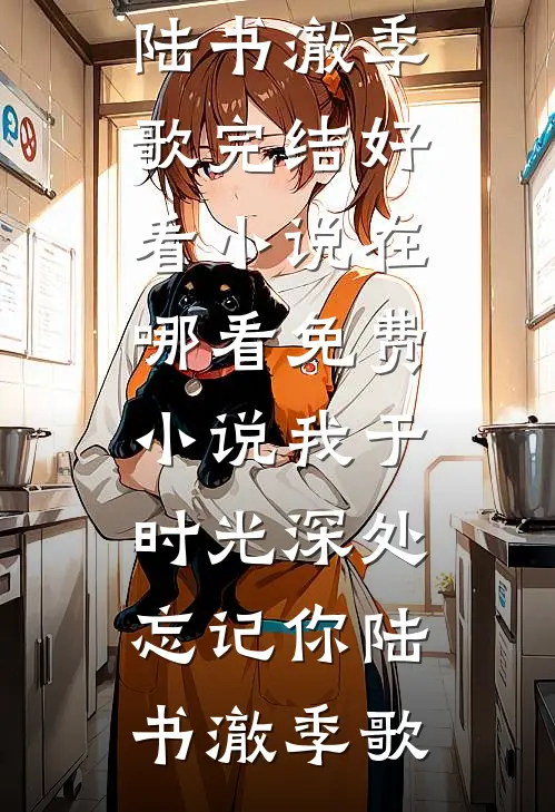我于时光深处忘记你陆书澈季歌完结好看小说_在哪看免费小说我于时光深处忘记你陆书澈季歌