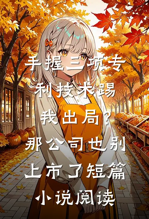 手握三项专利技术踢我出局？那公司也别上市了短篇小说阅读