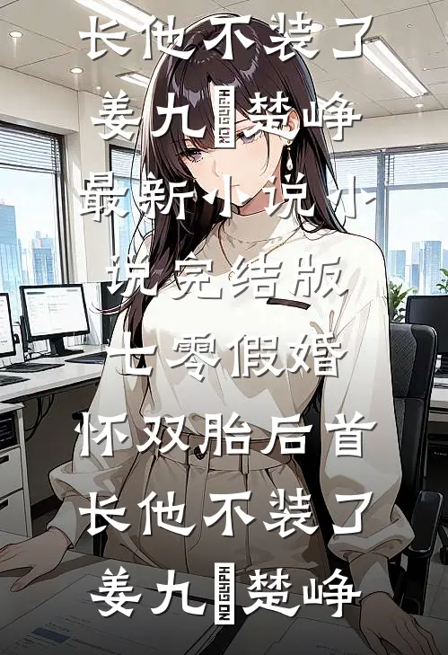 七零假婚：怀双胎后首长他不装了(姜九晞楚峥)最新小说_小说完结版七零假婚：怀双胎后首长他不装了(姜九晞楚峥)