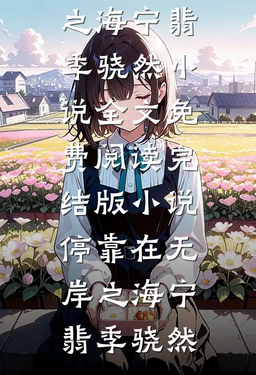 停靠在无岸之海宁翡季骁然小说全文免费阅读_完结版小说停靠在无岸之海宁翡季骁然