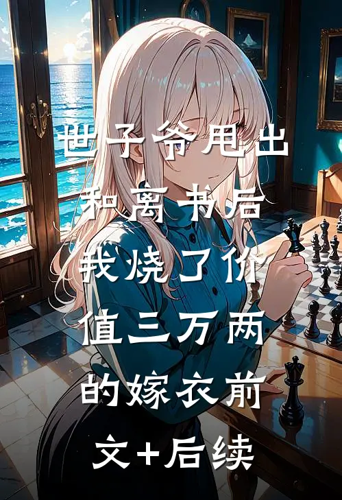 世子爷甩出和离书后，我烧了价值三万两的嫁衣前文+后续