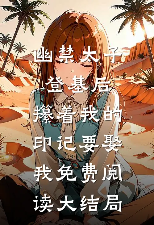 幽禁太子登基后，攥着我的印记要娶我免费阅读大结局