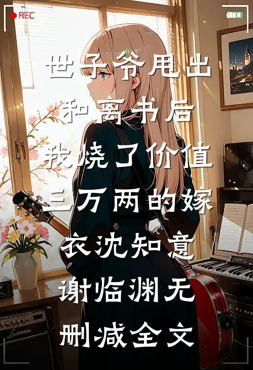 世子爷甩出和离书后，我烧了价值三万两的嫁衣沈知意谢临渊无删减全文