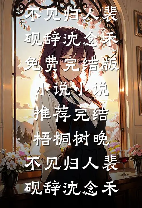 梧桐树晚，不见归人(裴砚辞沈念禾)免费完结版小说_小说推荐完结梧桐树晚，不见归人裴砚辞沈念禾