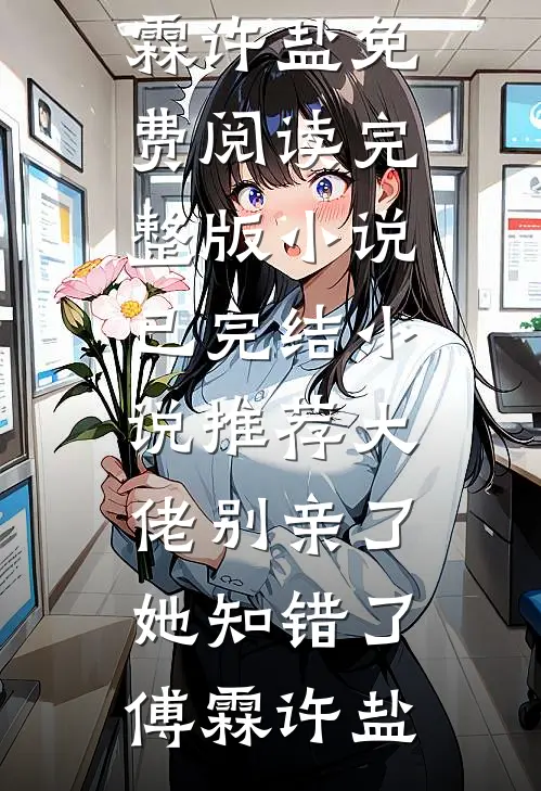 大佬别亲了，她知错了(傅霖许盐)免费阅读完整版小说_已完结小说推荐大佬别亲了，她知错了(傅霖许盐)
